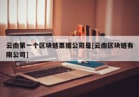 云南第一个区块链票据公司是[云南区块链有限公司]