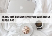 迅雷公司搭上区块链技术股价新高[迅雷区块链是什么币]