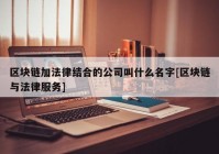 区块链加法律结合的公司叫什么名字[区块链与法律服务]