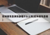 区块链生态俱乐部是什么公司[区块链生态链]