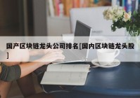 国产区块链龙头公司排名[国内区块链龙头股]