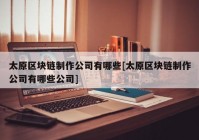太原区块链制作公司有哪些[太原区块链制作公司有哪些公司]