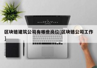 区块链建筑公司有哪些岗位[区块链公司工作]