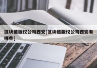 区块链版权公司西安[区块链版权公司西安有哪些]