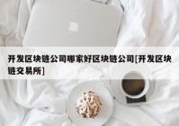 开发区块链公司哪家好区块链公司[开发区块链交易所]