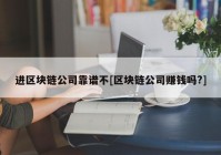 进区块链公司靠谱不[区块链公司赚钱吗?]