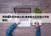 澳洲最大区块链公司[澳洲最大区块链公司有哪些]